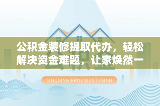 锡林郭勒盟公积金装修提取代办，轻松解决资金难题，让家焕然一新