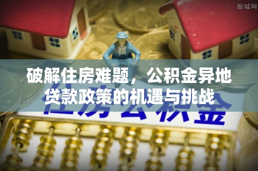 锡林郭勒盟破解住房难题，公积金异地贷款政策的机遇与挑战