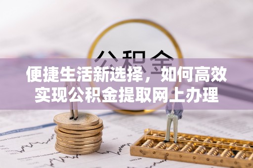 锡林郭勒盟便捷生活新选择，如何高效实现公积金提取网上办理