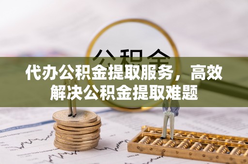 锡林郭勒盟代办公积金提取服务，高效解决公积金提取难题