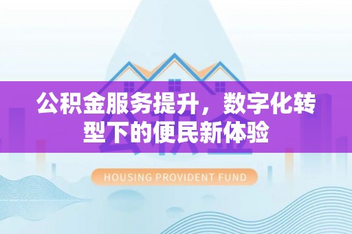 锡林郭勒盟公积金服务提升，数字化转型下的便民新体验