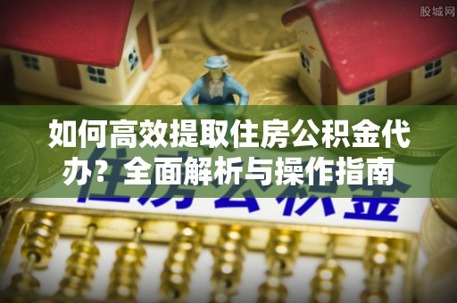 锡林郭勒盟如何高效提取住房公积金代办？全面解析与操作指南
