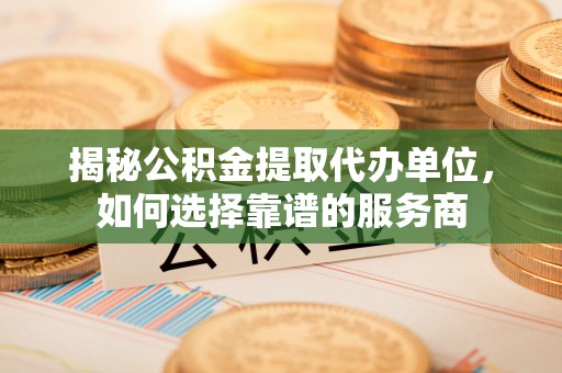锡林郭勒盟揭秘公积金提取代办单位，如何选择靠谱的服务商