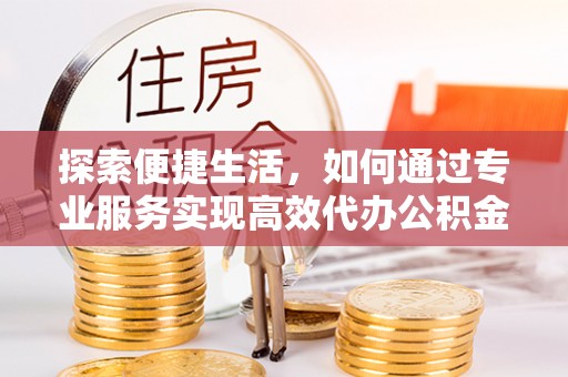 锡林郭勒盟探索便捷生活，如何通过专业服务实现高效代办公积金提取