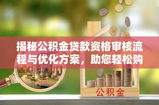 锡林郭勒盟揭秘公积金贷款资格审核流程与优化方案，助您轻松购房