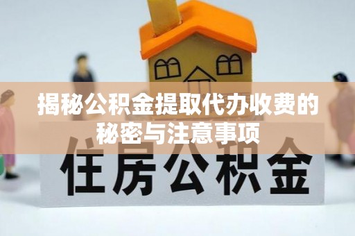 锡林郭勒盟揭秘公积金提取代办收费的秘密与注意事项