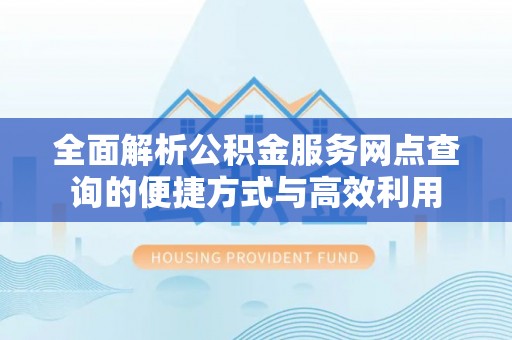 锡林郭勒盟全面解析公积金服务网点查询的便捷方式与高效利用