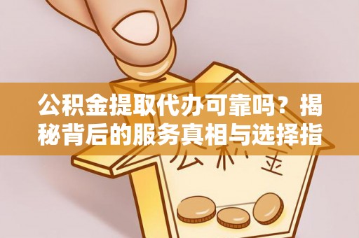锡林郭勒盟公积金提取代办可靠吗？揭秘背后的服务真相与选择指南