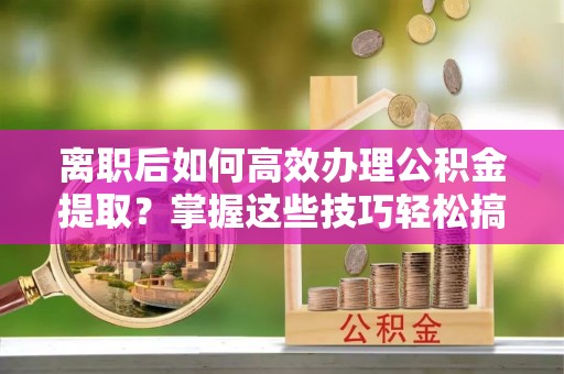 锡林郭勒盟离职后如何高效办理公积金提取？掌握这些技巧轻松搞定