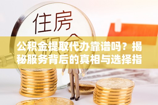 锡林郭勒盟公积金提取代办靠谱吗？揭秘服务背后的真相与选择指南
