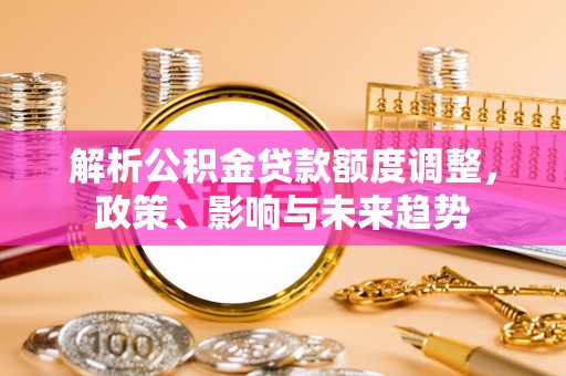 锡林郭勒盟解析公积金贷款额度调整，政策、影响与未来趋势
