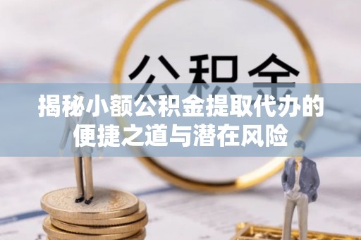 锡林郭勒盟揭秘小额公积金提取代办的便捷之道与潜在风险