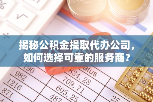 锡林郭勒盟揭秘公积金提取代办公司，如何选择可靠的服务商？