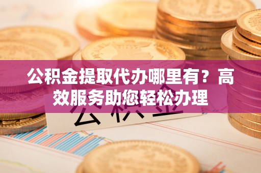锡林郭勒盟公积金提取代办哪里有？高效服务助您轻松办理