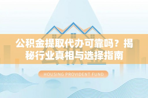 锡林郭勒盟公积金提取代办可靠吗？揭秘行业真相与选择指南