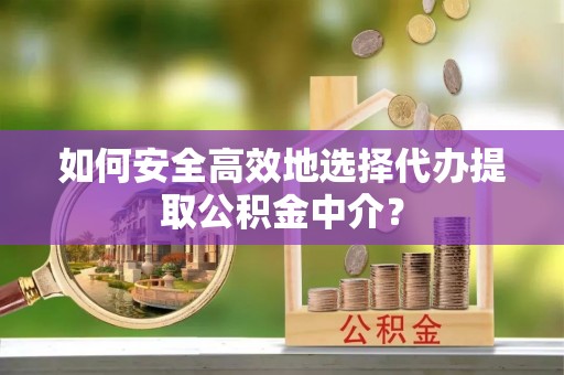 锡林郭勒盟如何安全高效地选择代办提取公积金中介？
