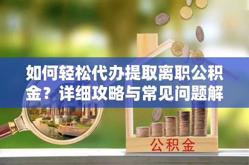 锡林郭勒盟如何轻松代办提取离职公积金？详细攻略与常见问题解析