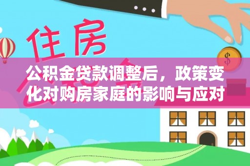 锡林郭勒盟公积金贷款调整后，政策变化对购房家庭的影响与应对策略