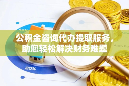 锡林郭勒盟公积金咨询代办提取服务，助您轻松解决财务难题