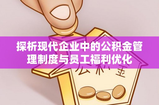 锡林郭勒盟探析现代企业中的公积金管理制度与员工福利优化