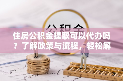 锡林郭勒盟住房公积金提取可以代办吗？了解政策与流程，轻松解决你的疑问