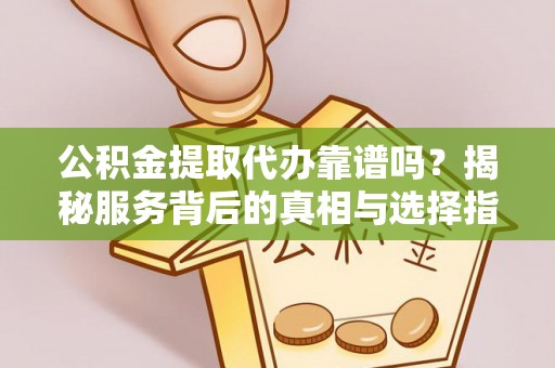 锡林郭勒盟公积金提取代办靠谱吗？揭秘服务背后的真相与选择指南