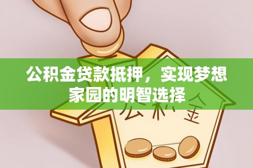 锡林郭勒盟公积金贷款抵押，实现梦想家园的明智选择