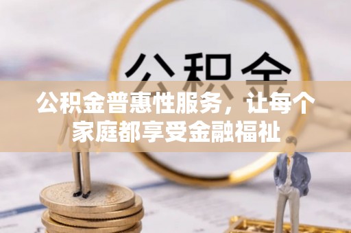 锡林郭勒盟公积金普惠性服务，让每个家庭都享受金融福祉
