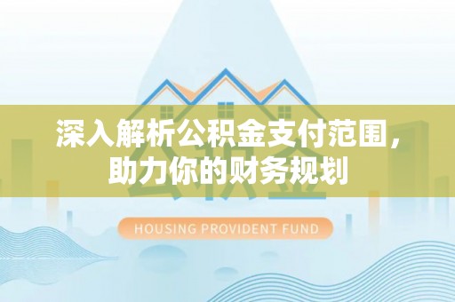锡林郭勒盟深入解析公积金支付范围，助力你的财务规划