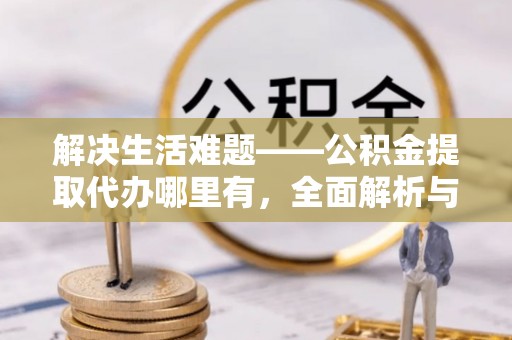 锡林郭勒盟解决生活难题——公积金提取代办哪里有，全面解析与服务推荐