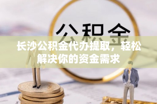 锡林郭勒盟长沙公积金代办提取，轻松解决你的资金需求