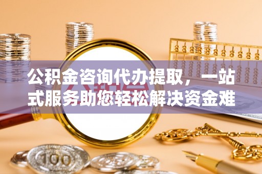 锡林郭勒盟公积金咨询代办提取，一站式服务助您轻松解决资金难题