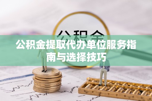 锡林郭勒盟公积金提取代办单位服务指南与选择技巧