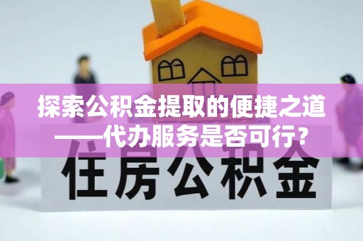 锡林郭勒盟探索公积金提取的便捷之道——代办服务是否可行？
