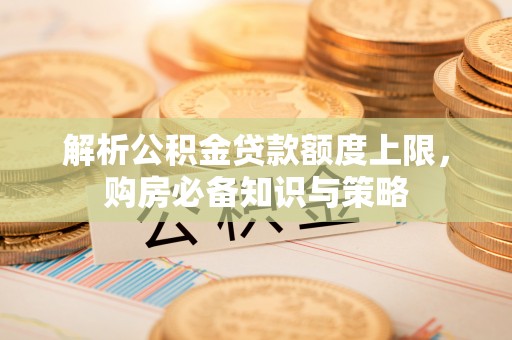 锡林郭勒盟解析公积金贷款额度上限，购房必备知识与策略