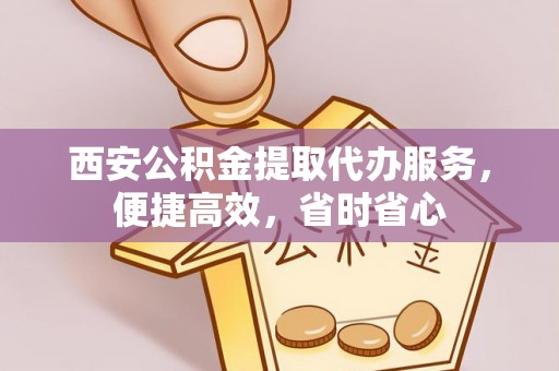 锡林郭勒盟西安公积金提取代办服务，便捷高效，省时省心
