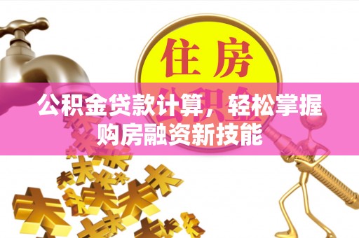 锡林郭勒盟公积金贷款计算，轻松掌握购房融资新技能