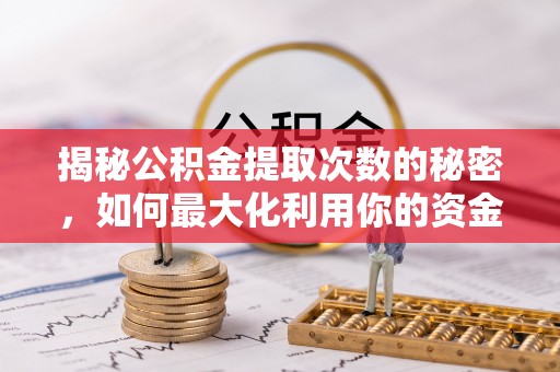 锡林郭勒盟揭秘公积金提取次数的秘密，如何最大化利用你的资金