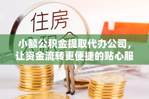 锡林郭勒盟小额公积金提取代办公司，让资金流转更便捷的贴心服务