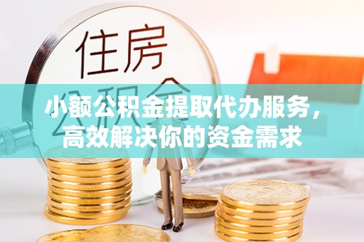 锡林郭勒盟小额公积金提取代办服务，高效解决你的资金需求