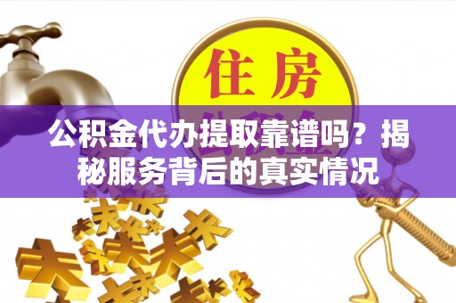 锡林郭勒盟公积金代办提取靠谱吗？揭秘服务背后的真实情况