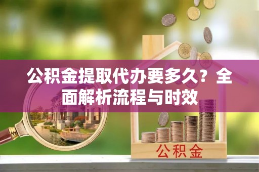 锡林郭勒盟公积金提取代办要多久？全面解析流程与时效