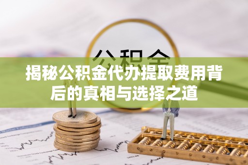 锡林郭勒盟揭秘公积金代办提取费用背后的真相与选择之道