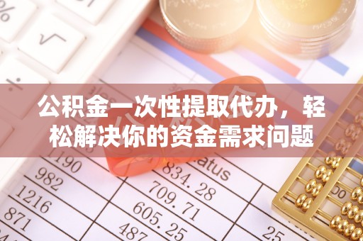 锡林郭勒盟公积金一次性提取代办，轻松解决你的资金需求问题