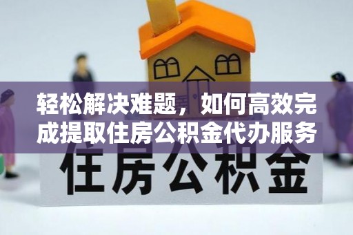 锡林郭勒盟轻松解决难题，如何高效完成提取住房公积金代办服务