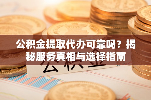锡林郭勒盟公积金提取代办可靠吗？揭秘服务真相与选择指南