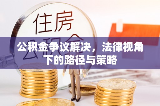 锡林郭勒盟公积金争议解决，法律视角下的路径与策略