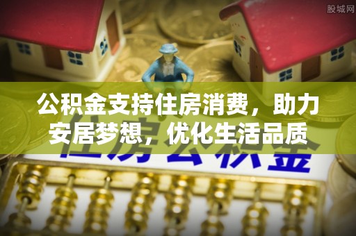 锡林郭勒盟公积金支持住房消费，助力安居梦想，优化生活品质