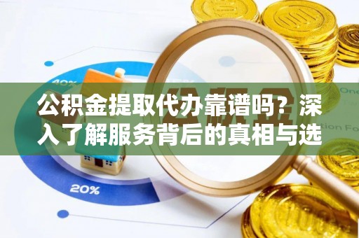 锡林郭勒盟公积金提取代办靠谱吗？深入了解服务背后的真相与选择指南