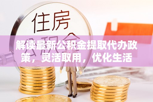 锡林郭勒盟解读最新公积金提取代办政策，灵活取用，优化生活